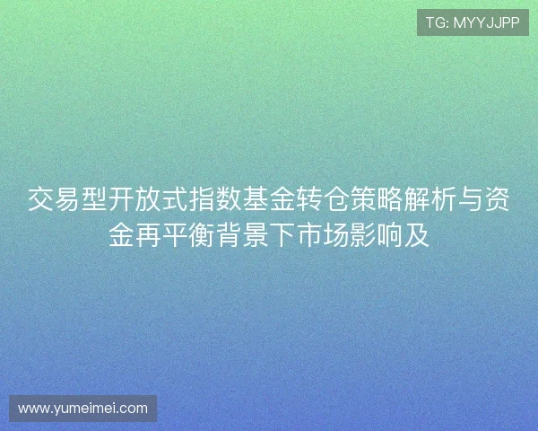 交易型开放式指数基金转仓策略解析与资金再平衡背景下市场影响及 交易型开放式指数基金转仓策略解析与资金再平衡背景下市场影响及