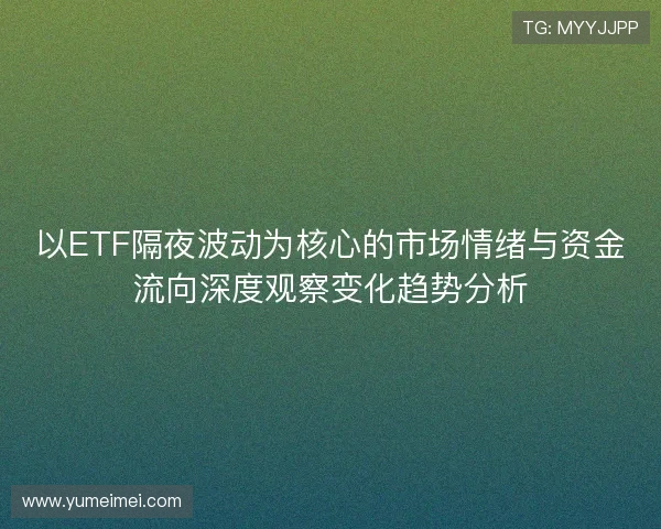 以ETF隔夜波动为核心的市场情绪与资金流向深度观察变化趋势分析 以ETF隔夜波动为核心的市场情绪与资金流向深度观察变化趋势分析