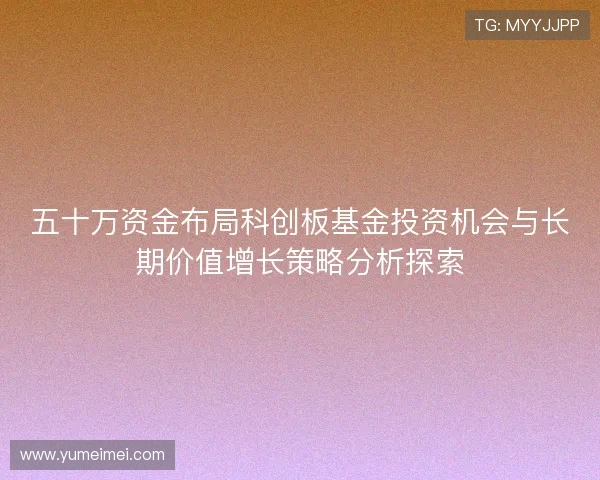 五十万资金布局科创板基金投资机会与长期价值增长策略分析探索