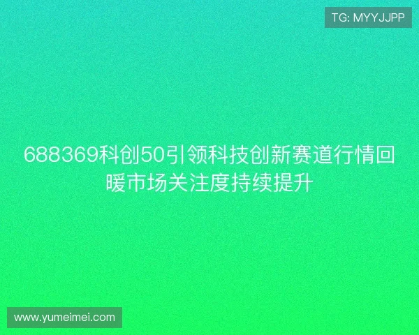 688369科创50引领科技创新赛道行情回暖市场关注度持续提升